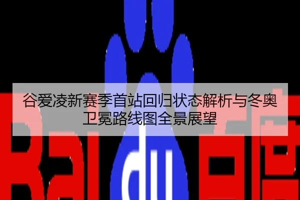 谷爱凌新赛季首站回归状态解析与冬奥卫冕路线图全景展望