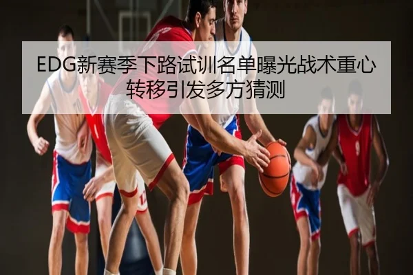 EDG新赛季下路试训名单曝光战术重心转移引发多方猜测